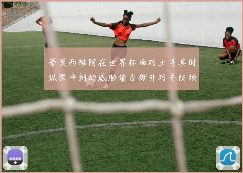 蒂莫西维阿在世界杯面对土耳其时纵深冲刺的威胁能否撕开对手防线