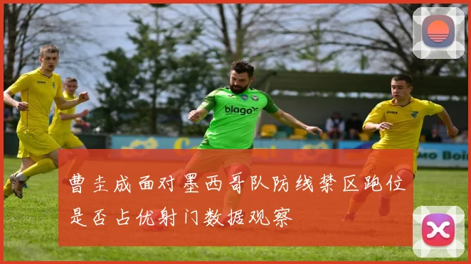 曹圭成面对墨西哥队防线禁区跑位是否占优射门数据观察