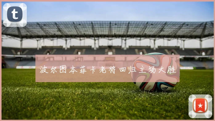 波尔图本菲卡老将回归主场大胜