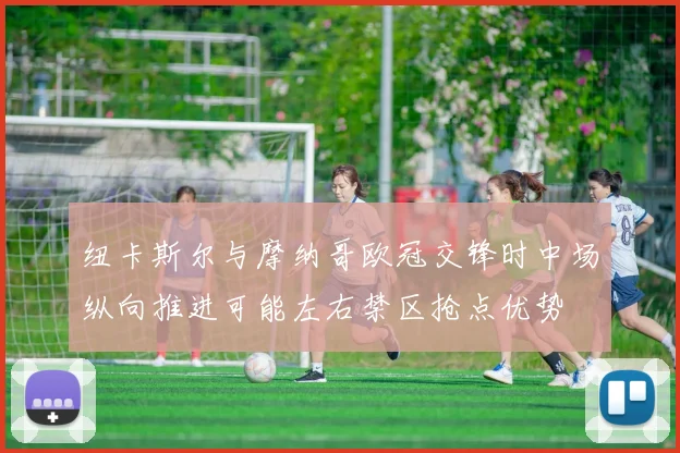 纽卡斯尔与摩纳哥欧冠交锋时中场纵向推进可能左右禁区抢点优势