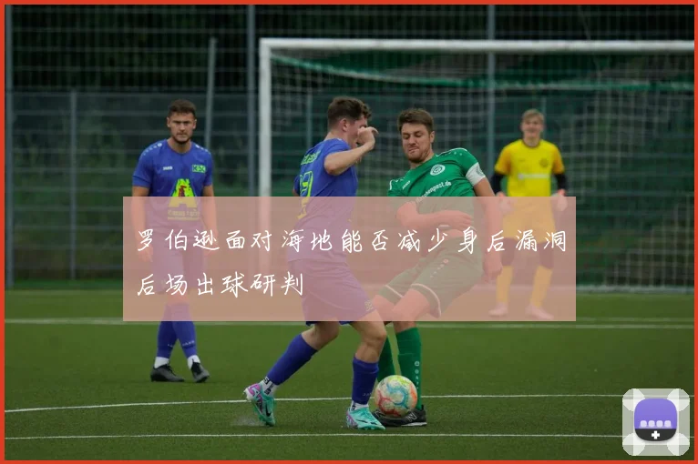 罗伯逊面对海地能否减少身后漏洞后场出球研判