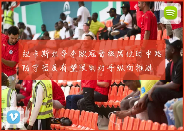 纽卡斯尔争夺欧冠晋级席位时中路防守密度有望限制对手纵向推进