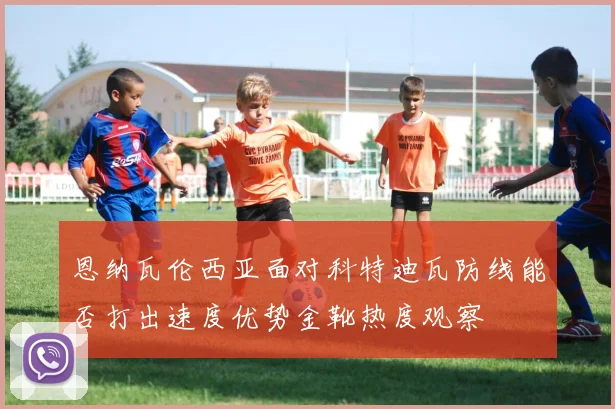 恩纳瓦伦西亚面对科特迪瓦防线能否打出速度优势金靴热度观察