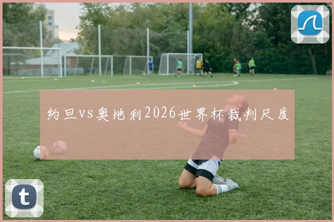 约旦vs奥地利2026世界杯裁判尺度