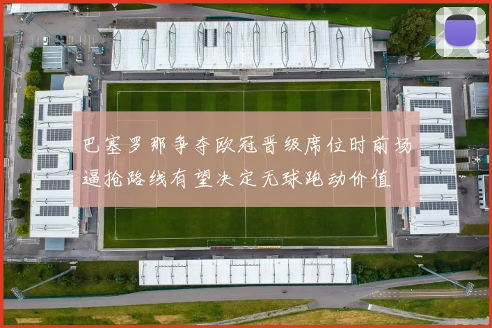 巴塞罗那争夺欧冠晋级席位时前场逼抢路线有望决定无球跑动价值