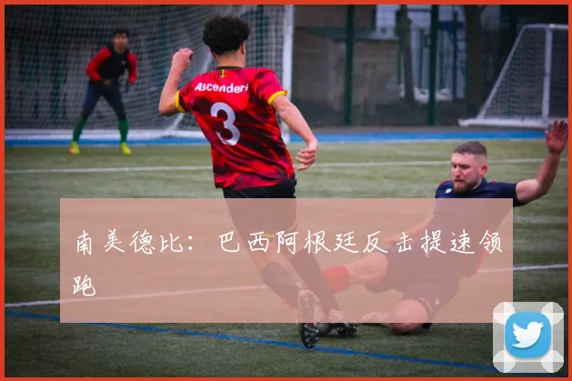 南美德比：巴西阿根廷反击提速领跑