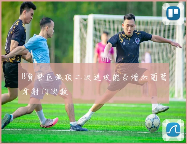 B费禁区弧顶二次进攻能否增加葡萄牙射门次数