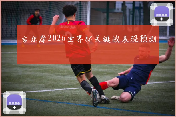吉尔摩2026世界杯关键战表现预测
