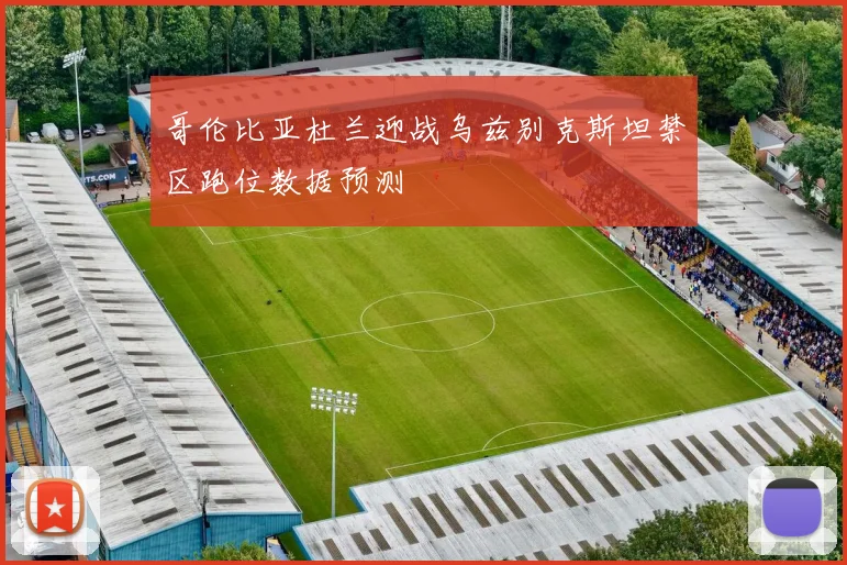 哥伦比亚杜兰迎战乌兹别克斯坦禁区跑位数据预测