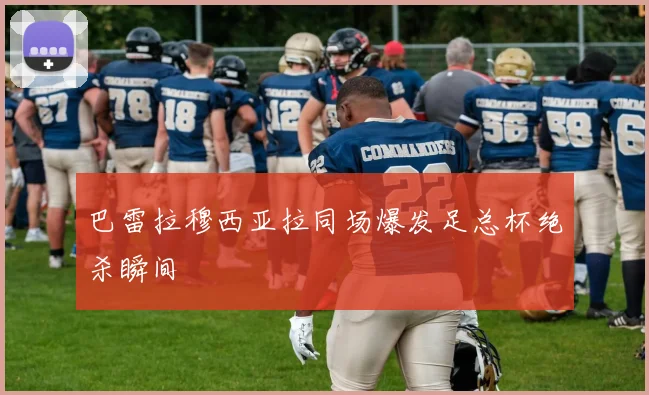 巴雷拉穆西亚拉同场爆发足总杯绝杀瞬间
