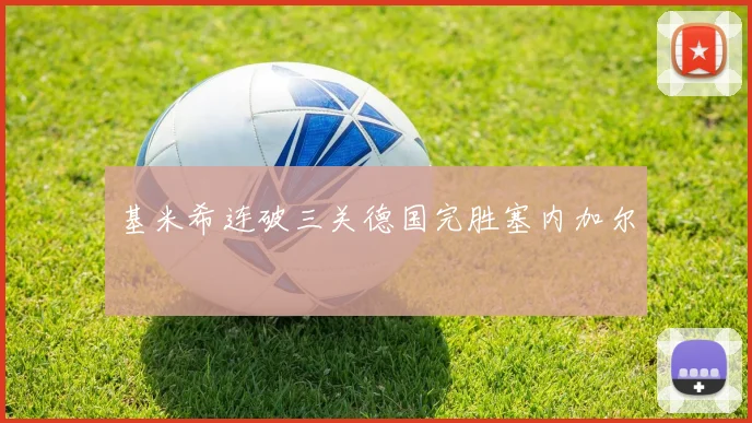 基米希连破三关德国完胜塞内加尔