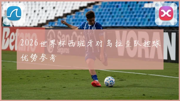 2026世界杯西班牙对乌拉圭队控球优势参考