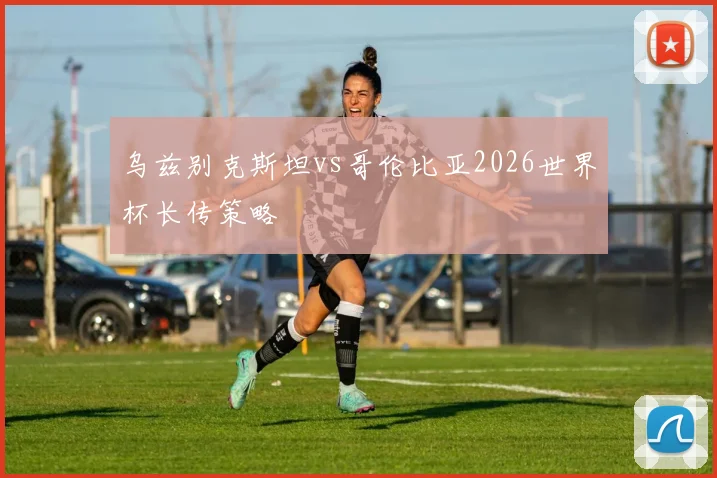 乌兹别克斯坦vs哥伦比亚2026世界杯长传策略