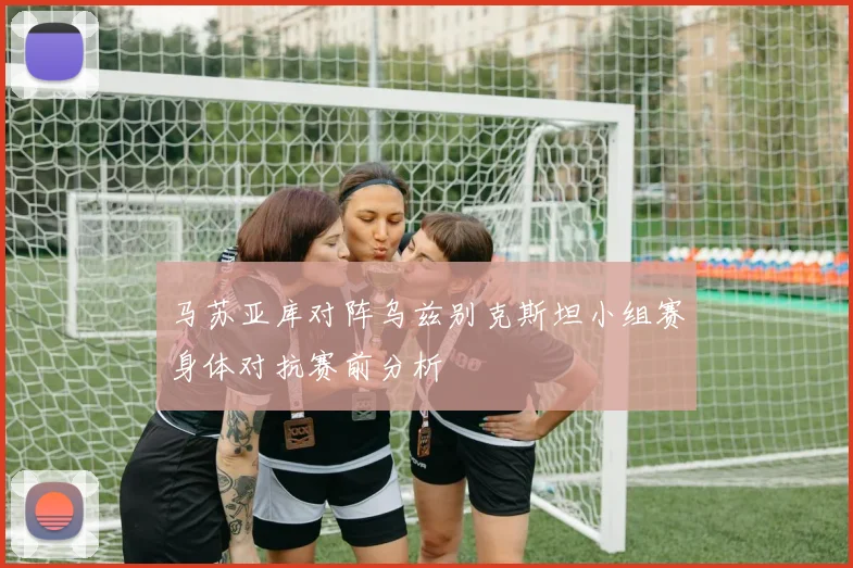 马苏亚库对阵乌兹别克斯坦小组赛身体对抗赛前分析