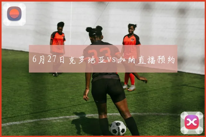 6月27日克罗地亚vs加纳直播预约