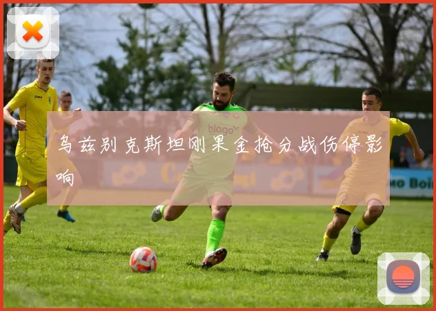 乌兹别克斯坦刚果金抢分战伤停影响