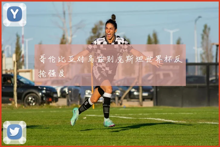 哥伦比亚对乌兹别克斯坦世界杯反抢强度