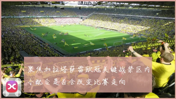 聚焦加拉塔萨雷欧冠关键战禁区内小配合是否会改变比赛走向
