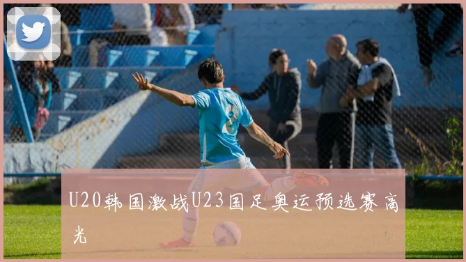 U20韩国激战U23国足奥运预选赛高光