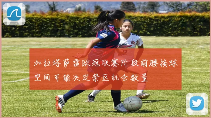 加拉塔萨雷欧冠联赛阶段前腰接球空间可能决定禁区机会数量