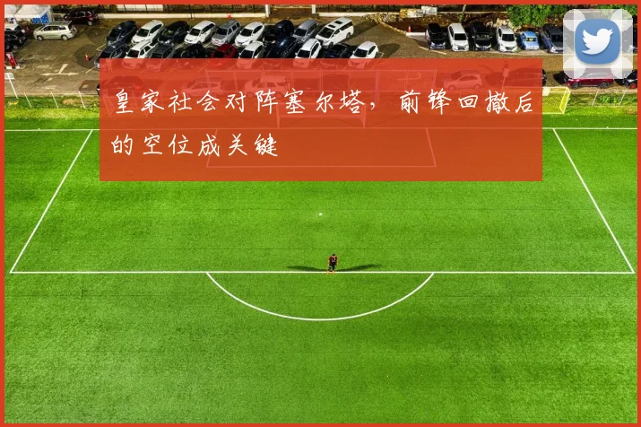 皇家社会对阵塞尔塔,前锋回撤后的空位成关键