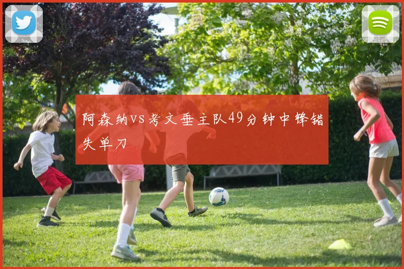 阿森纳vs考文垂主队49分钟中锋错失单刀