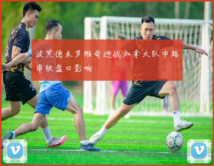 波黑德米罗维奇迎战加拿大队中路串联盘口影响