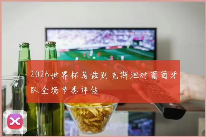 2026世界杯乌兹别克斯坦对葡萄牙队全场节奏评估