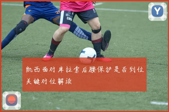 凯西面对库拉索后腰保护是否到位关键对位解读