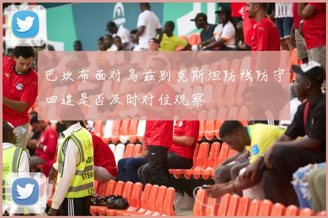 巴坎布面对乌兹别克斯坦防线防守回追是否及时对位观察
