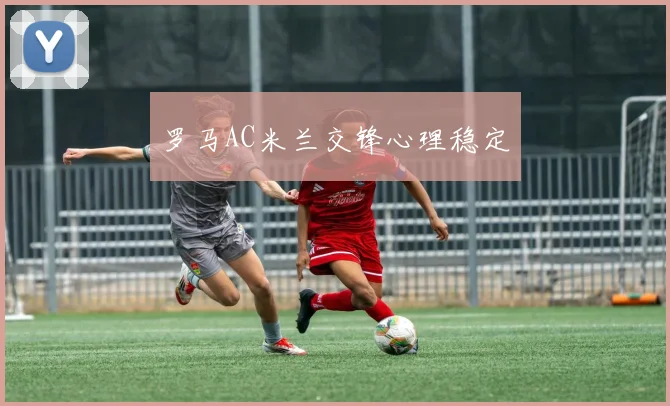 罗马AC米兰交锋心理稳定