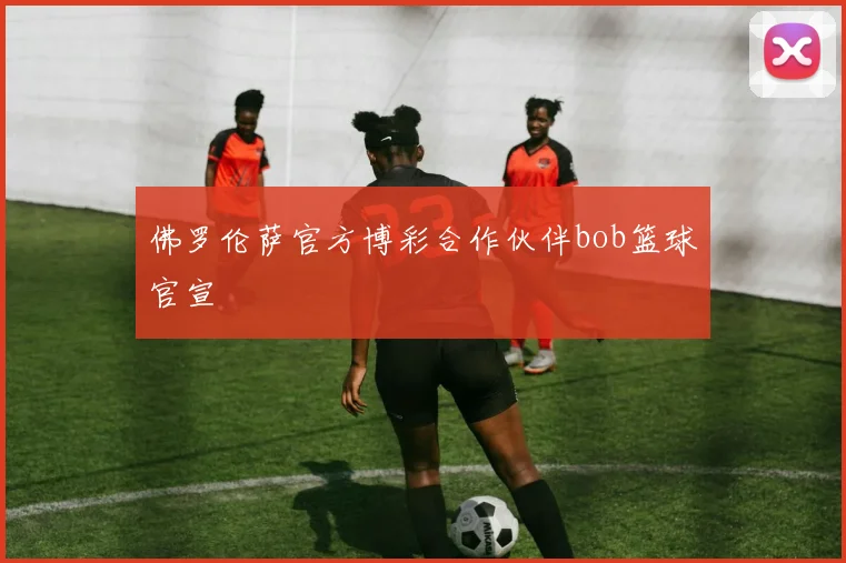 佛罗伦萨官方博彩合作伙伴bob篮球官宣