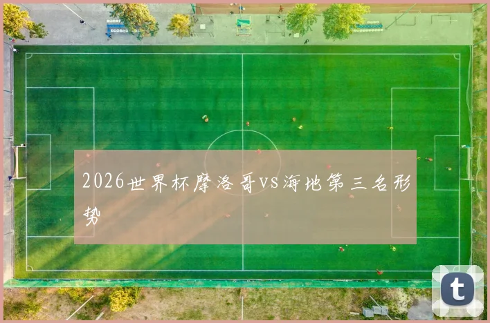 2026世界杯摩洛哥vs海地第三名形势