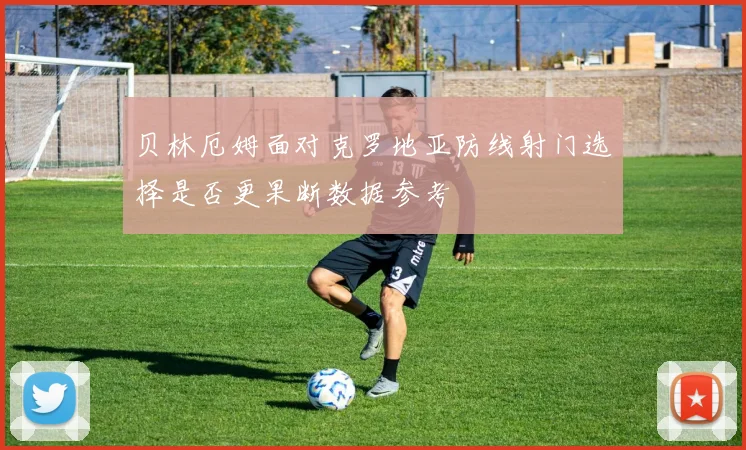 贝林厄姆面对克罗地亚防线射门选择是否更果断数据参考