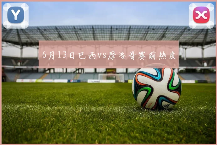 6月13日巴西vs摩洛哥赛前热度