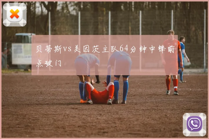 贝蒂斯vs美因茨主队64分钟中锋前点破门