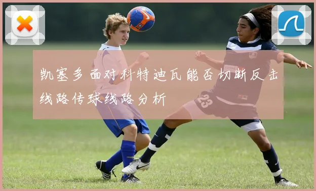 凯塞多面对科特迪瓦能否切断反击线路传球线路分析