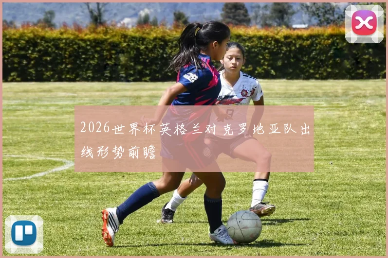 2026世界杯英格兰对克罗地亚队出线形势前瞻