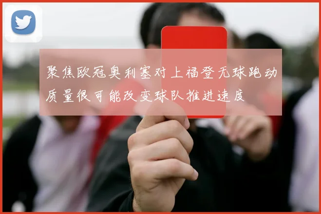 聚焦欧冠奥利塞对上福登无球跑动质量很可能改变球队推进速度