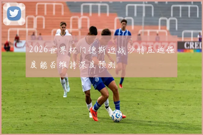 2026世界杯门德斯迎战沙特压迫强度能否维持深度预测