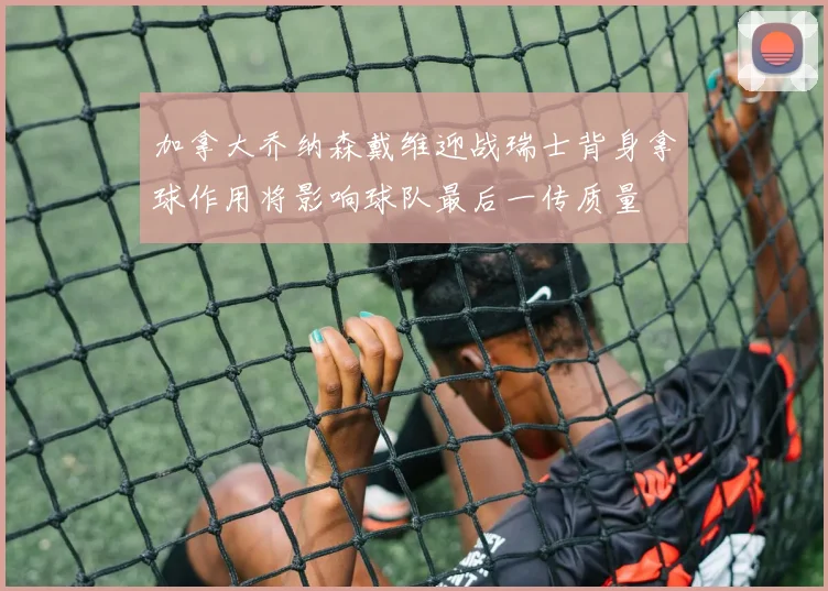 加拿大乔纳森戴维迎战瑞士背身拿球作用将影响球队最后一传质量