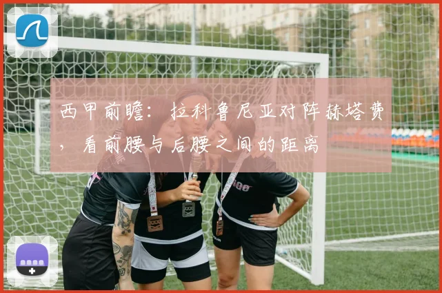 西甲前瞻：拉科鲁尼亚对阵赫塔费，看前腰与后腰之间的距离