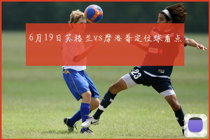 6月19日苏格兰vs摩洛哥定位球看点