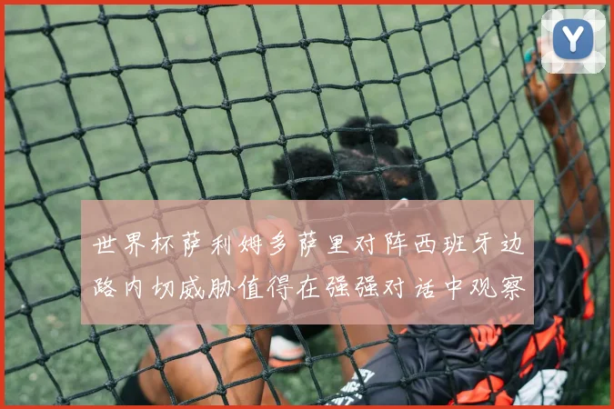 世界杯萨利姆多萨里对阵西班牙边路内切威胁值得在强强对话中观察