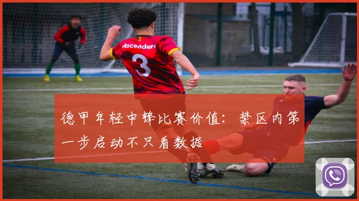 德甲年轻中锋比赛价值:禁区内第一步启动不只看数据