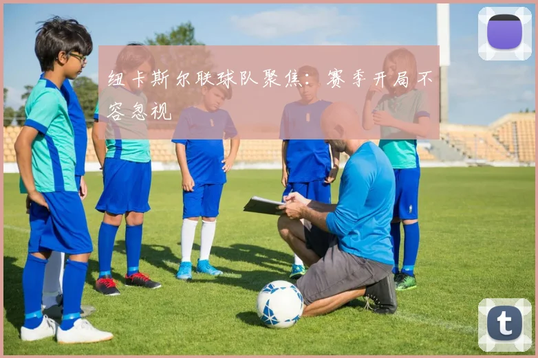 纽卡斯尔联球队聚焦：赛季开局不容忽视