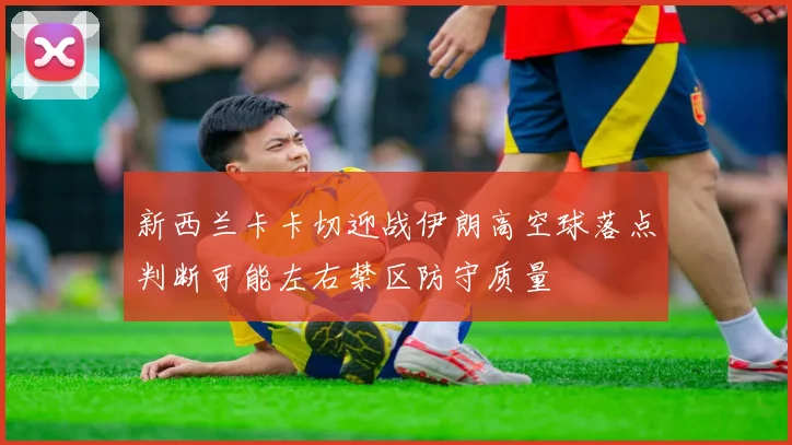 新西兰卡卡切迎战伊朗高空球落点判断可能左右禁区防守质量