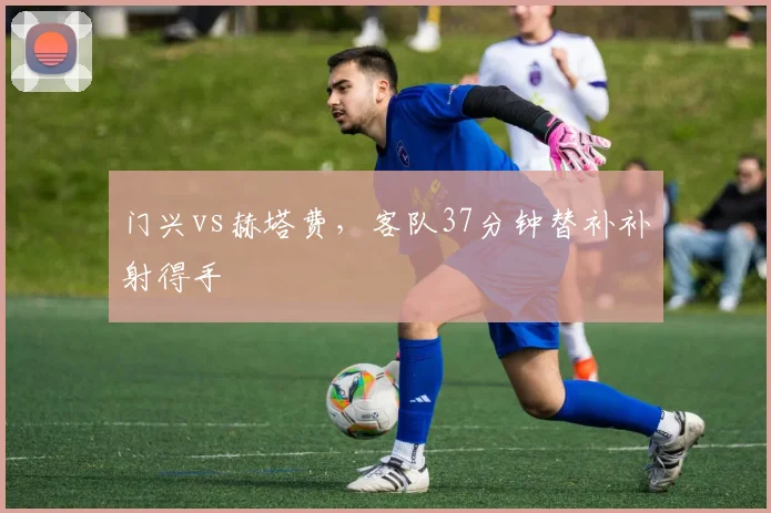 门兴vs赫塔费，客队37分钟替补补射得手