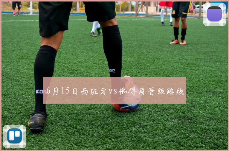 6月15日西班牙vs佛得角晋级路线