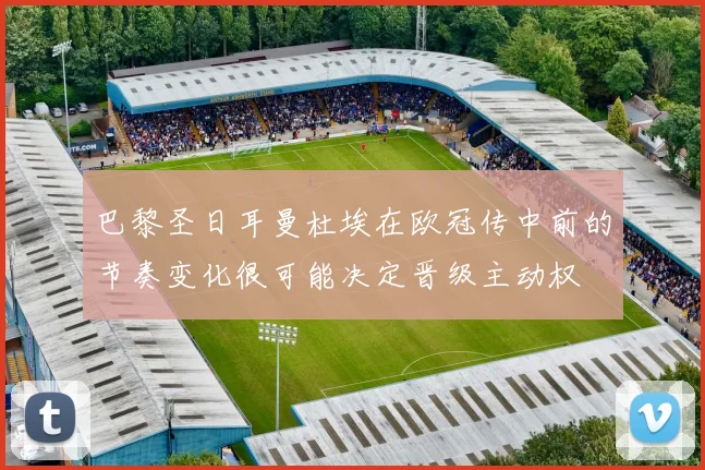 巴黎圣日耳曼杜埃在欧冠传中前的节奏变化很可能决定晋级主动权